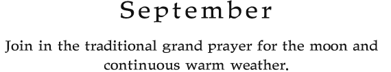 September Join in the traditional grand prayer for the moon and continuous warm weather.