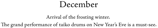 December Arrival of the frosting winter. 
The grand performance of taiko drums on New Year’s Eve is a must-see.