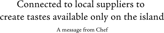 Connected to local suppliers to 
create tastes available only on the island
A message from Chef