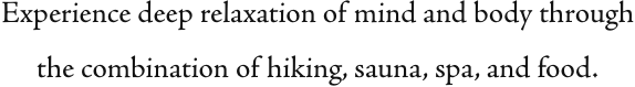 Experience deep relaxation of mind and body through the combination of hiking, sauna, spa, and food.