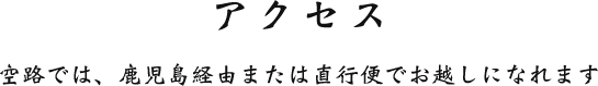 アクセス 空路では、鹿児島経由または直行便でお越しになれます