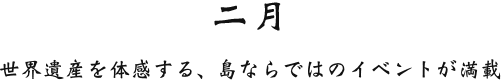 ニ月 世界遺産を体感する、島ならではのイベントが満載