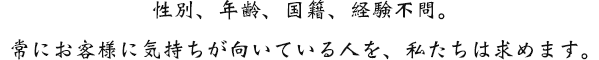 性別、年齢、国籍、経験不問。常にお客様に気持ちが向いている人を、私たちは求めます。