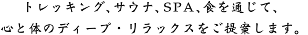 トレッキング、サウナ、SPA、食を通じて、心と体のディープ・リラックスをご提案します。